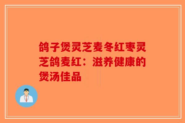 鸽子煲灵芝麦冬红枣灵芝鸽麦红:滋养健康的煲汤佳品-第1张图片-破壁灵芝孢子粉研究指南 鸽子煲灵芝麦冬红枣灵芝鸽麦红:滋养健康的煲汤佳品-第1张图片-破壁灵芝孢子粉研究指南