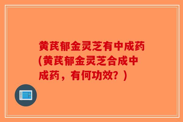 黄芪郁金灵芝有中成药(黄芪郁金灵芝合成中成药,有何功效?)-第1张图片-破壁灵芝孢子粉研究指南 黄芪郁金灵芝有中成药(黄芪郁金灵芝合成中成药,有何功效?)-第1张图片-破壁灵芝孢子粉研究指南