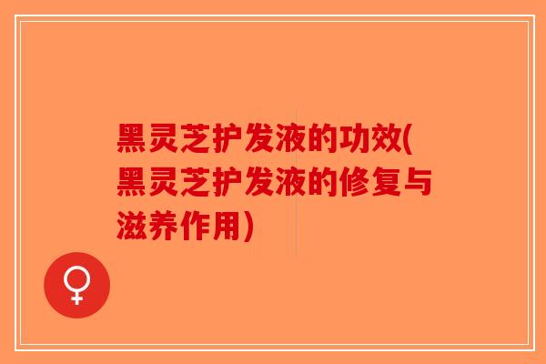 黑灵芝护发液的功效(黑灵芝护发液的修复与滋养作用)-第1张图片-破壁灵芝孢子粉研究指南