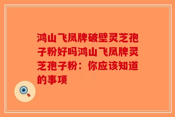 鸿山飞凤牌破壁灵芝孢子粉好吗鸿山飞凤牌灵芝孢子粉：你应该知道的事项-第1张图片-破壁灵芝孢子粉研究指南