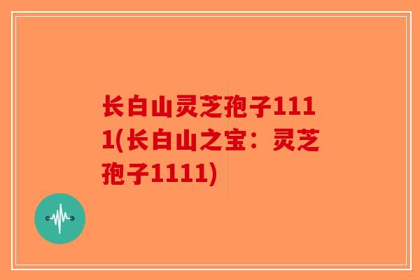 长白山灵芝孢子1111(长白山之宝:灵芝孢子1111)-第1张图片-破壁灵芝孢子粉研究指南 长白山灵芝孢子1111(长白山之宝:灵芝孢子1111)-第1张图片-破壁灵芝孢子粉研究指南