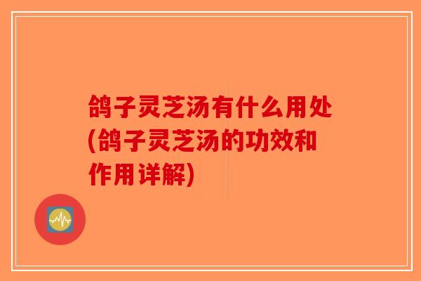 鸽子灵芝汤有什么用处(鸽子灵芝汤的功效和作用详解)-第1张图片-破壁灵芝孢子粉研究指南