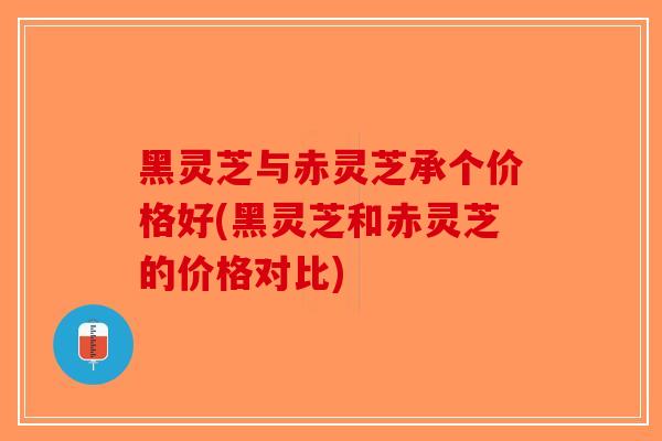 黑灵芝与赤灵芝承个价格好(黑灵芝和赤灵芝的价格对比)-第1张图片-破壁灵芝孢子粉研究指南 黑灵芝与赤灵芝承个价格好(黑灵芝和赤灵芝的价格对比)-第1张图片-破壁灵芝孢子粉研究指南