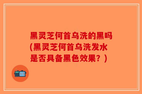 黑灵芝何首乌洗的黑吗(黑灵芝何首乌洗发水是否具备黑色效果?)-第1张图片-破壁灵芝孢子粉研究指南 黑灵芝何首乌洗的黑吗(黑灵芝何首乌洗发水是否具备黑色效果?)-第1张图片-破壁灵芝孢子粉研究指南