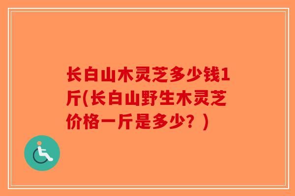 长白山木灵芝多少钱1斤(长白山野生木灵芝价格一斤是多少?)-第1张图片-破壁灵芝孢子粉研究指南 长白山木灵芝多少钱1斤(长白山野生木灵芝价格一斤是多少?)-第1张图片-破壁灵芝孢子粉研究指南