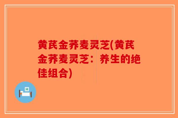 黄芪金荞麦灵芝(黄芪金荞麦灵芝:养生的绝佳组合)-第1张图片-破壁灵芝孢子粉研究指南 黄芪金荞麦灵芝(黄芪金荞麦灵芝:养生的绝佳组合)-第1张图片-破壁灵芝孢子粉研究指南