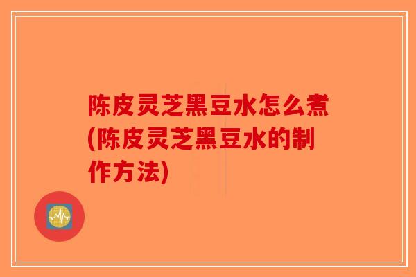 陈皮灵芝黑豆水怎么煮(陈皮灵芝黑豆水的制作方法)-第1张图片-破壁灵芝孢子粉研究指南 陈皮灵芝黑豆水怎么煮(陈皮灵芝黑豆水的制作方法)-第1张图片-破壁灵芝孢子粉研究指南