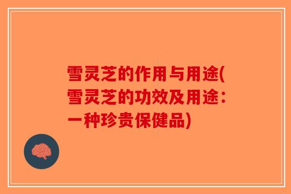 雪灵芝的作用与用途(雪灵芝的功效及用途：一种珍贵保健品)-第1张图片-破壁灵芝孢子粉研究指南