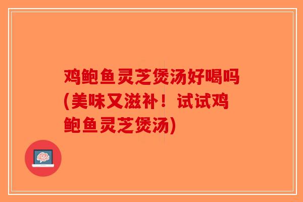 鸡鲍鱼灵芝煲汤好喝吗(美味又滋补！试试鸡鲍鱼灵芝煲汤)-第1张图片-破壁灵芝孢子粉研究指南