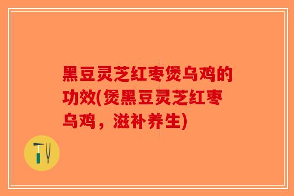 黑豆灵芝红枣煲乌鸡的功效(煲黑豆灵芝红枣乌鸡，滋补养生)-第1张图片-破壁灵芝孢子粉研究指南
