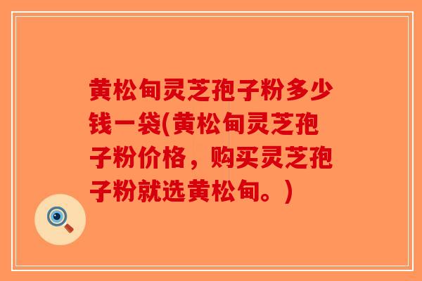 黄松甸灵芝孢子粉多少钱一袋(黄松甸灵芝孢子粉价格,购买灵芝孢子粉就选黄松甸。)-第1张图片-破壁灵芝孢子粉研究指南 黄松甸灵芝孢子粉多少钱一袋(黄松甸灵芝孢子粉价格,购买灵芝孢子粉就选黄松甸。)-第1张图片-破壁灵芝孢子粉研究指南
