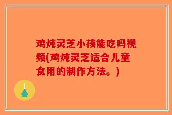 鸡炖灵芝小孩能吃吗视频(鸡炖灵芝适合儿童食用的制作方法。)-第1张图片-破壁灵芝孢子粉研究指南
