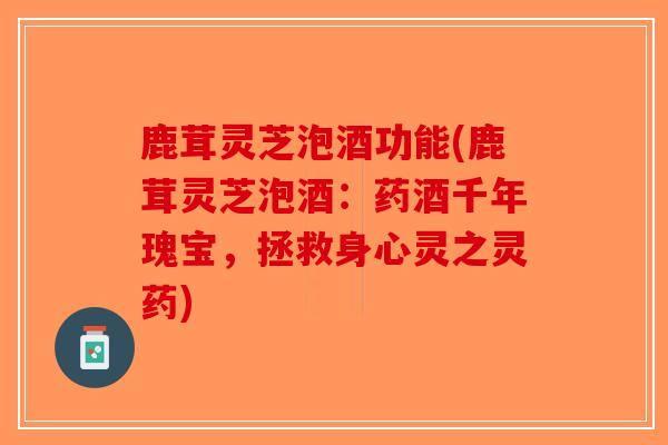 鹿茸灵芝泡酒功能(鹿茸灵芝泡酒：药酒千年瑰宝，拯救身心灵之灵药)-第1张图片-破壁灵芝孢子粉研究指南