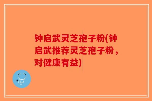 钟启武灵芝孢子粉(钟启武推荐灵芝孢子粉,对健康有益)-第1张图片-破壁灵芝孢子粉研究指南 钟启武灵芝孢子粉(钟启武推荐灵芝孢子粉,对健康有益)-第1张图片-破壁灵芝孢子粉研究指南