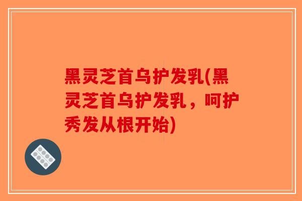 黑灵芝首乌护发乳(黑灵芝首乌护发乳,呵护秀发从根开始)-第1张图片-破壁灵芝孢子粉研究指南 黑灵芝首乌护发乳(黑灵芝首乌护发乳,呵护秀发从根开始)-第1张图片-破壁灵芝孢子粉研究指南