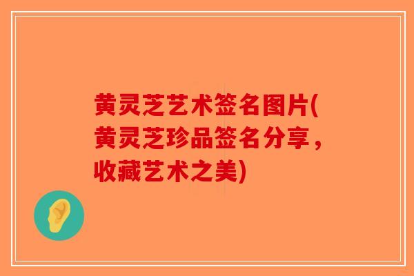 黄灵芝艺术签名图片(黄灵芝珍品签名分享,收藏艺术之美)-第1张图片-破壁灵芝孢子粉研究指南 黄灵芝艺术签名图片(黄灵芝珍品签名分享,收藏艺术之美)-第1张图片-破壁灵芝孢子粉研究指南