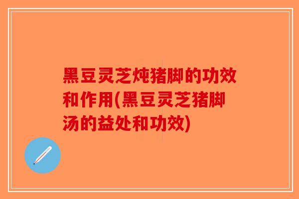 黑豆灵芝炖猪脚的功效和作用(黑豆灵芝猪脚汤的益处和功效)-第1张图片-破壁灵芝孢子粉研究指南 黑豆灵芝炖猪脚的功效和作用(黑豆灵芝猪脚汤的益处和功效)-第1张图片-破壁灵芝孢子粉研究指南