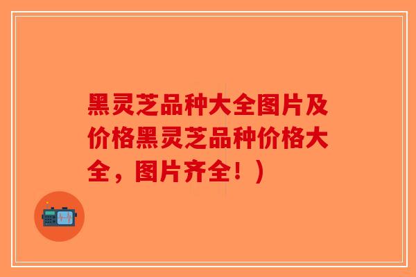 黑灵芝品种大全图片及价格黑灵芝品种价格大全,图片齐全!)-第1张图片-破壁灵芝孢子粉研究指南 黑灵芝品种大全图片及价格黑灵芝品种价格大全,图片齐全!)-第1张图片-破壁灵芝孢子粉研究指南