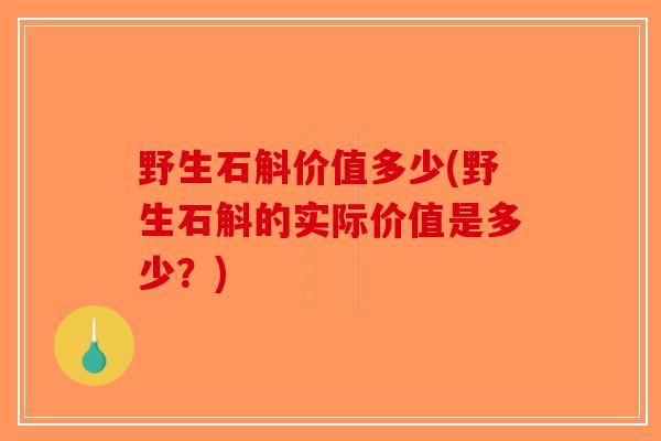 野生石斛价值多少(野生石斛的实际价值是多少？)-第1张图片-破壁灵芝孢子粉研究指南