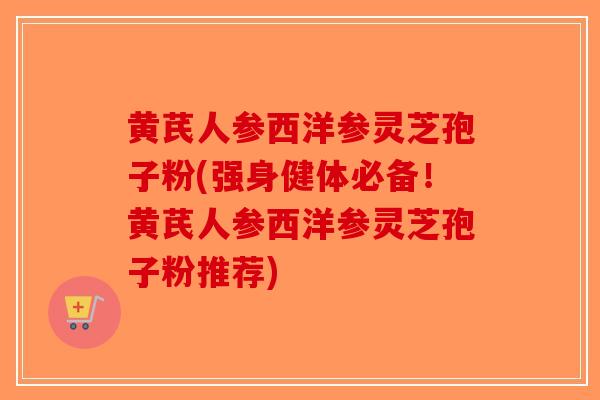黄芪人参西洋参灵芝孢子粉(强身健体必备！黄芪人参西洋参灵芝孢子粉推荐)-第1张图片-破壁灵芝孢子粉研究指南
