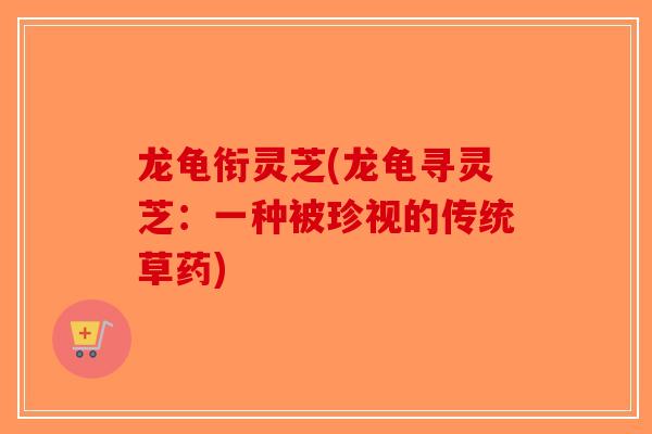 龙龟衔灵芝(龙龟寻灵芝:一种被珍视的传统草药)-第1张图片-破壁灵芝孢子粉研究指南 龙龟衔灵芝(龙龟寻灵芝:一种被珍视的传统草药)-第1张图片-破壁灵芝孢子粉研究指南