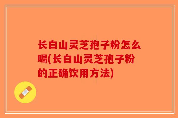 长白山灵芝孢子粉怎么喝(长白山灵芝孢子粉的正确饮用方法)-第1张图片-破壁灵芝孢子粉研究指南 长白山灵芝孢子粉怎么喝(长白山灵芝孢子粉的正确饮用方法)-第1张图片-破壁灵芝孢子粉研究指南
