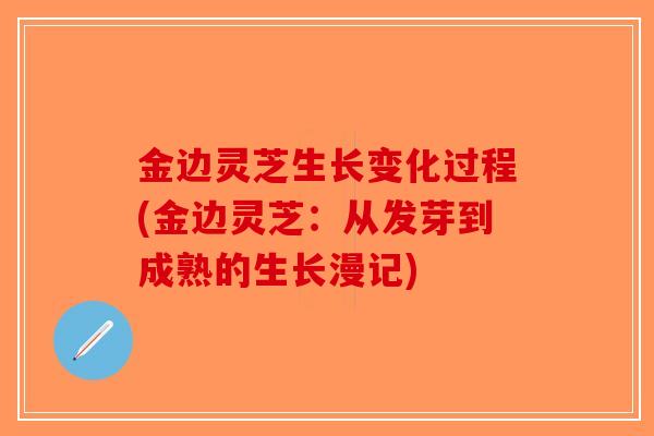 金边灵芝生长变化过程(金边灵芝：从发芽到成熟的生长漫记)-第1张图片-破壁灵芝孢子粉研究指南