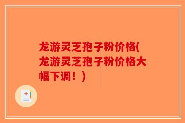 龙游灵芝孢子粉价格(龙游灵芝孢子粉价格大幅下调！)-第1张图片-破壁灵芝孢子粉研究指南