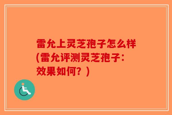 雷允上灵芝孢子怎么样(雷允评测灵芝孢子：效果如何？)-第1张图片-破壁灵芝孢子粉研究指南