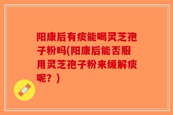 阳康后有痰能喝灵芝孢子粉吗(阳康后能否服用灵芝孢子粉来缓解痰呢?)-第1张图片-破壁灵芝孢子粉研究指南 阳康后有痰能喝灵芝孢子粉吗(阳康后能否服用灵芝孢子粉来缓解痰呢?)-第1张图片-破壁灵芝孢子粉研究指南