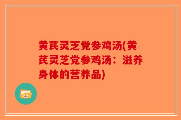 黄芪灵芝党参鸡汤(黄芪灵芝党参鸡汤：滋养身体的营养品)-第1张图片-破壁灵芝孢子粉研究指南