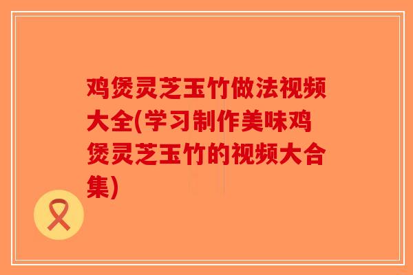 鸡煲灵芝玉竹做法视频大全(学习制作美味鸡煲灵芝玉竹的视频大合集)-第1张图片-破壁灵芝孢子粉研究指南 鸡煲灵芝玉竹做法视频大全(学习制作美味鸡煲灵芝玉竹的视频大合集)-第1张图片-破壁灵芝孢子粉研究指南