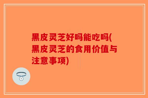黑皮灵芝好吗能吃吗(黑皮灵芝的食用价值与注意事项)-第1张图片-破壁灵芝孢子粉研究指南