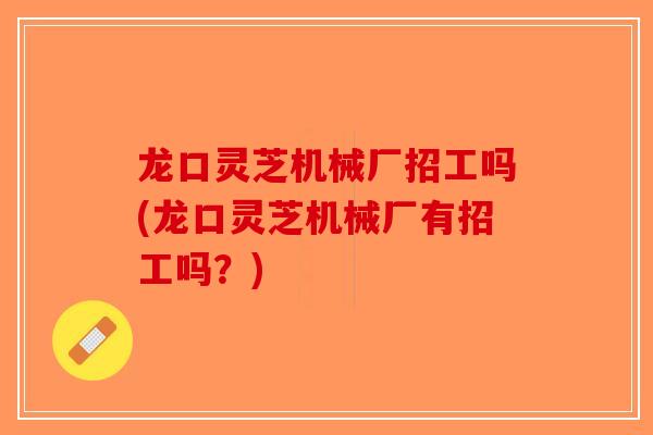 龙口灵芝机械厂招工吗(龙口灵芝机械厂有招工吗?)-第1张图片-破壁灵芝孢子粉研究指南 龙口灵芝机械厂招工吗(龙口灵芝机械厂有招工吗?)-第1张图片-破壁灵芝孢子粉研究指南
