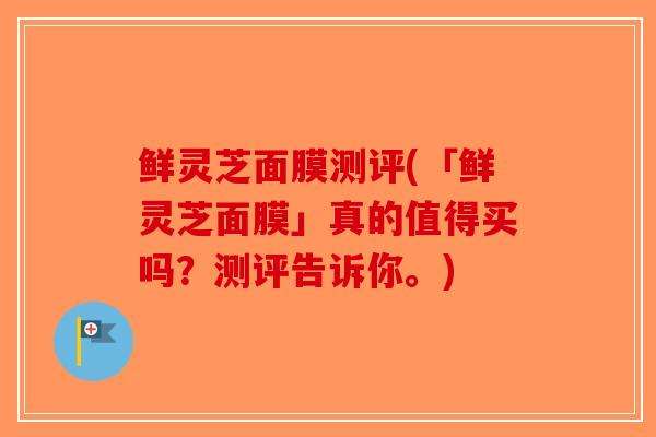 鲜灵芝面膜测评(「鲜灵芝面膜」真的值得买吗?测评告诉你。)-第1张图片-破壁灵芝孢子粉研究指南 鲜灵芝面膜测评(「鲜灵芝面膜」真的值得买吗?测评告诉你。)-第1张图片-破壁灵芝孢子粉研究指南