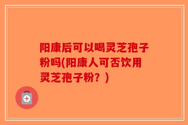 阳康后可以喝灵芝孢子粉吗(阳康人可否饮用灵芝孢子粉?)-第1张图片-破壁灵芝孢子粉研究指南 阳康后可以喝灵芝孢子粉吗(阳康人可否饮用灵芝孢子粉?)-第1张图片-破壁灵芝孢子粉研究指南