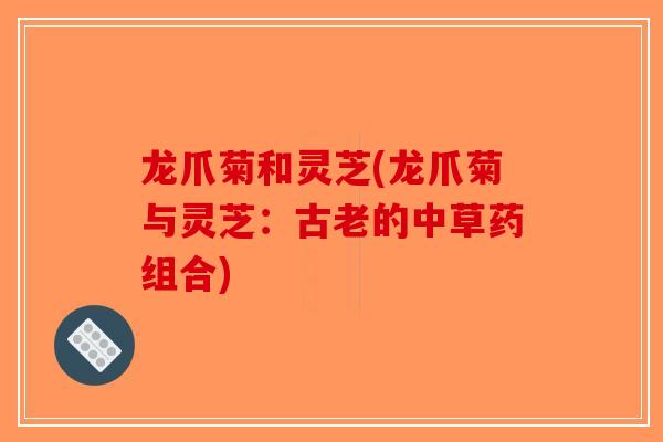 龙爪菊和灵芝(龙爪菊与灵芝:古老的中草药组合)-第1张图片-破壁灵芝孢子粉研究指南 龙爪菊和灵芝(龙爪菊与灵芝:古老的中草药组合)-第1张图片-破壁灵芝孢子粉研究指南