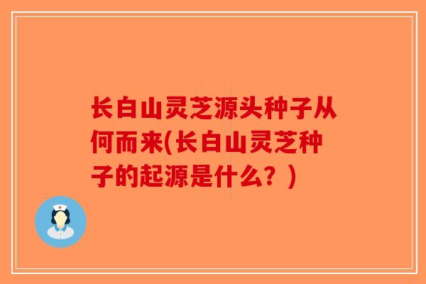 长白山灵芝源头种子从何而来(长白山灵芝种子的起源是什么?)-第1张图片-破壁灵芝孢子粉研究指南 长白山灵芝源头种子从何而来(长白山灵芝种子的起源是什么?)-第1张图片-破壁灵芝孢子粉研究指南