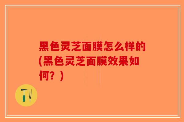 黑色灵芝面膜怎么样的(黑色灵芝面膜效果如何?)-第1张图片-破壁灵芝孢子粉研究指南 黑色灵芝面膜怎么样的(黑色灵芝面膜效果如何?)-第1张图片-破壁灵芝孢子粉研究指南