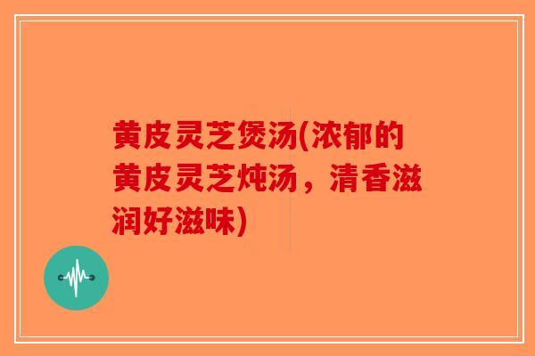 黄皮灵芝煲汤(浓郁的黄皮灵芝炖汤，清香滋润好滋味)-第1张图片-破壁灵芝孢子粉研究指南