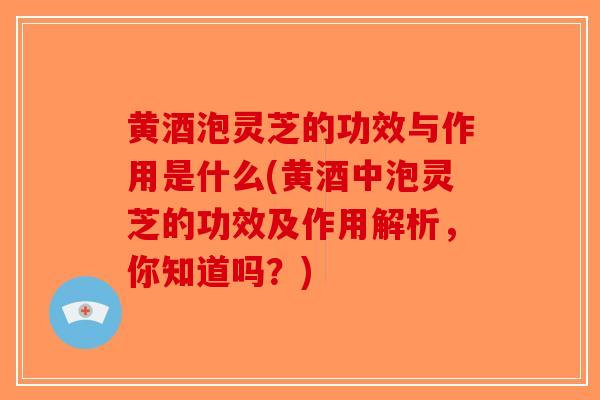 黄酒泡灵芝的功效与作用是什么(黄酒中泡灵芝的功效及作用解析,你知道吗?)-第1张图片-破壁灵芝孢子粉研究指南 黄酒泡灵芝的功效与作用是什么(黄酒中泡灵芝的功效及作用解析,你知道吗?)-第1张图片-破壁灵芝孢子粉研究指南