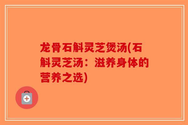 龙骨石斛灵芝煲汤(石斛灵芝汤:滋养身体的营养之选)-第1张图片-破壁灵芝孢子粉研究指南 龙骨石斛灵芝煲汤(石斛灵芝汤:滋养身体的营养之选)-第1张图片-破壁灵芝孢子粉研究指南