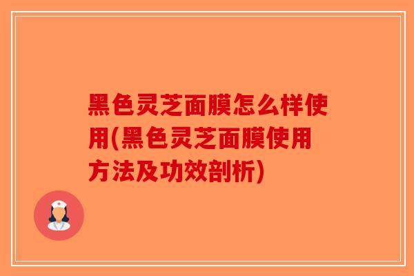 黑色灵芝面膜怎么样使用(黑色灵芝面膜使用方法及功效剖析)-第1张图片-破壁灵芝孢子粉研究指南 黑色灵芝面膜怎么样使用(黑色灵芝面膜使用方法及功效剖析)-第1张图片-破壁灵芝孢子粉研究指南