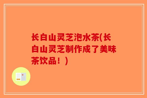 长白山灵芝泡水茶(长白山灵芝制作成了美味茶饮品!)-第1张图片-破壁灵芝孢子粉研究指南 长白山灵芝泡水茶(长白山灵芝制作成了美味茶饮品!)-第1张图片-破壁灵芝孢子粉研究指南