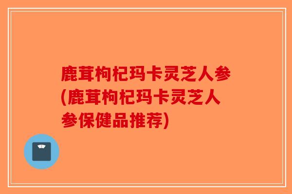 鹿茸枸杞玛卡灵芝人参(鹿茸枸杞玛卡灵芝人参保健品推荐)-第1张图片-破壁灵芝孢子粉研究指南 鹿茸枸杞玛卡灵芝人参(鹿茸枸杞玛卡灵芝人参保健品推荐)-第1张图片-破壁灵芝孢子粉研究指南