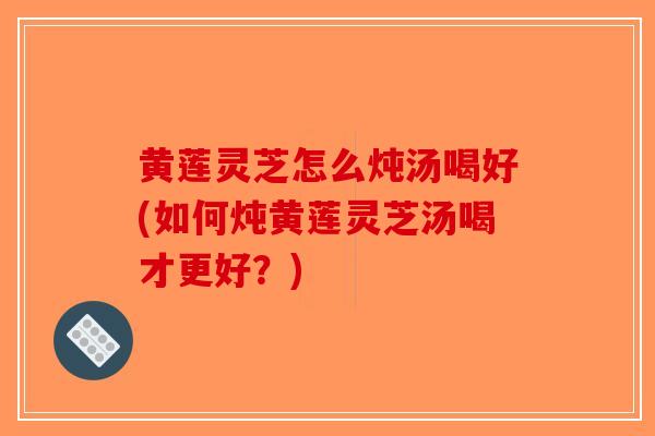 黄莲灵芝怎么炖汤喝好(如何炖黄莲灵芝汤喝才更好？)-第1张图片-破壁灵芝孢子粉研究指南