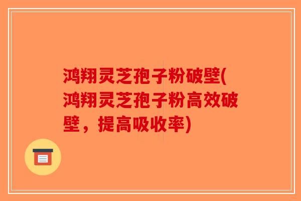 鸿翔灵芝孢子粉破壁(鸿翔灵芝孢子粉高效破壁，提高吸收率)-第1张图片-破壁灵芝孢子粉研究指南