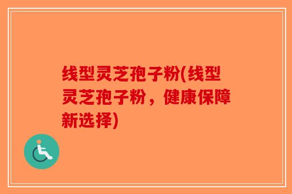 线型灵芝孢子粉(线型灵芝孢子粉,健康保障新选择)-第1张图片-破壁灵芝孢子粉研究指南 线型灵芝孢子粉(线型灵芝孢子粉,健康保障新选择)-第1张图片-破壁灵芝孢子粉研究指南