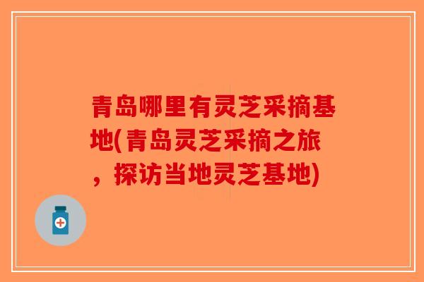 青岛哪里有灵芝采摘基地(青岛灵芝采摘之旅,探访当地灵芝基地)-第1张图片-破壁灵芝孢子粉研究指南 青岛哪里有灵芝采摘基地(青岛灵芝采摘之旅,探访当地灵芝基地)-第1张图片-破壁灵芝孢子粉研究指南