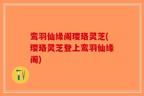 鸾羽仙缘阁璎珞灵芝(璎珞灵芝登上鸾羽仙缘阁)-第1张图片-破壁灵芝孢子粉研究指南 鸾羽仙缘阁璎珞灵芝(璎珞灵芝登上鸾羽仙缘阁)-第1张图片-破壁灵芝孢子粉研究指南